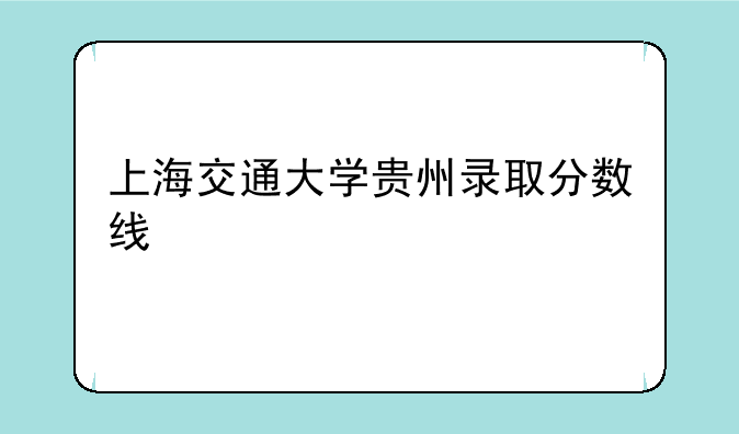 上海交通大学贵州录取分数线