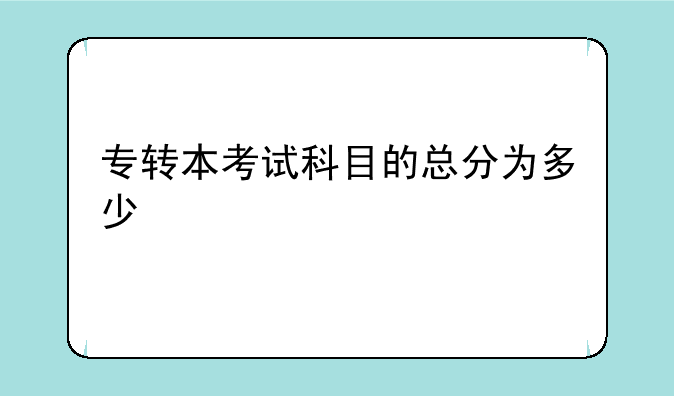 专转本考试科目的总分为多少