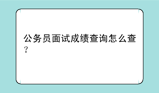 公务员面试成绩查询怎么查？