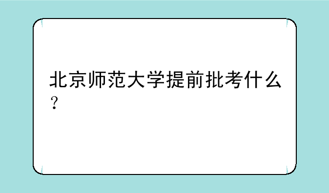 北京师范大学提前批考什么？