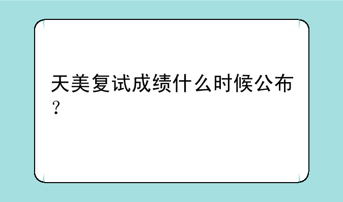 天美复试成绩什么时候公布？