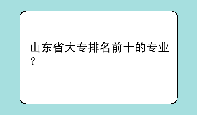 山东省大专排名前十的专业？