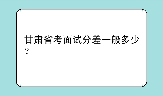 甘肃省考面试分差一般多少？