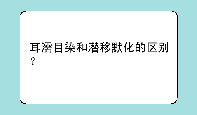 耳濡目染和潜移默化的区别？