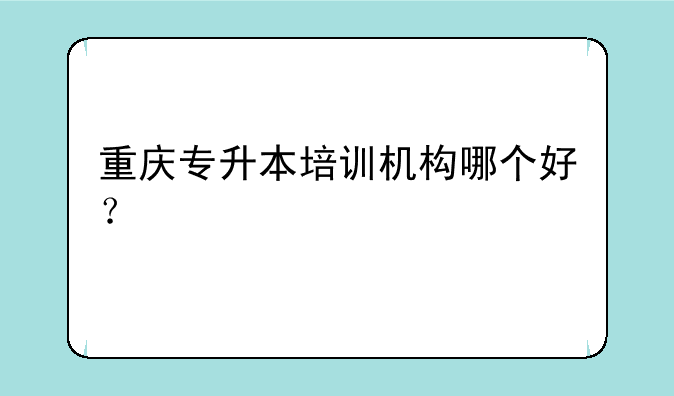 重庆专升本培训机构哪个好？