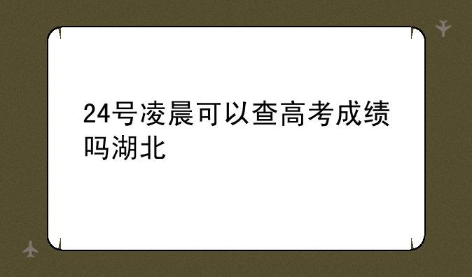 24号凌晨可以查高考成绩吗湖北