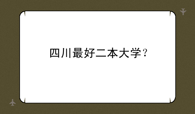 四川最好二本大学？