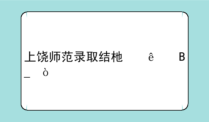 上饶师范录取结束了吗？
