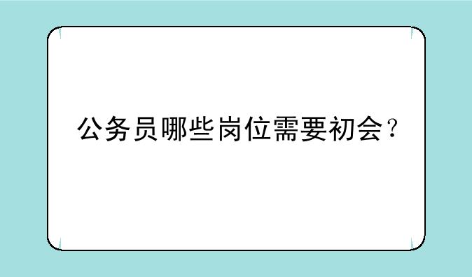 公务员哪些岗位需要初会？