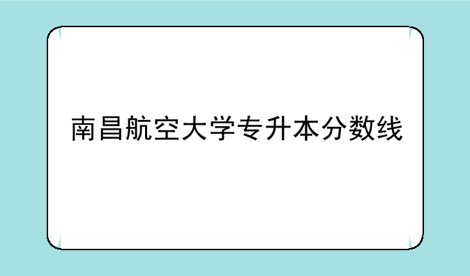南昌航空大学专升本分数线