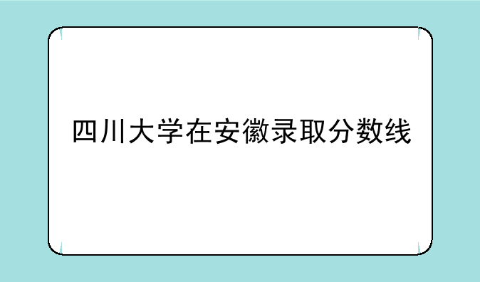 四川大学在安徽录取分数线