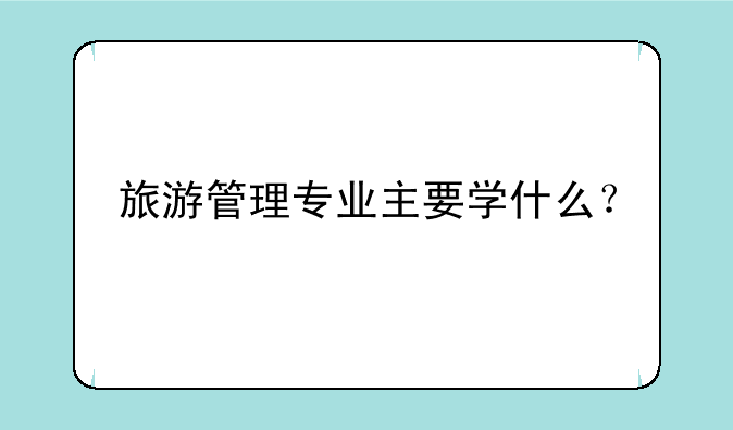 旅游管理专业主要学什么？