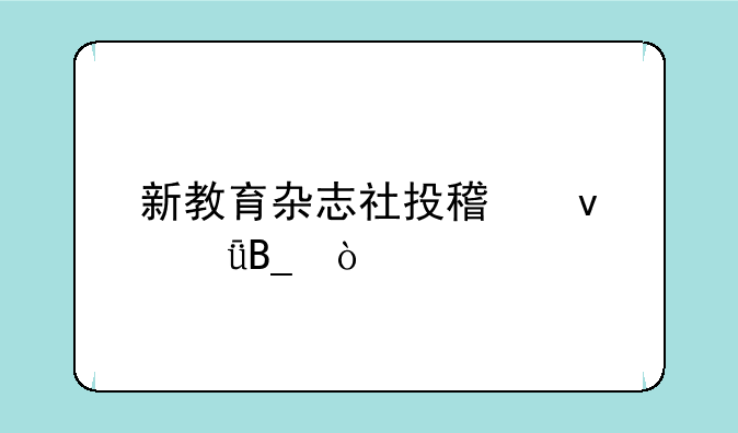 新教育杂志社投稿靠谱吗？