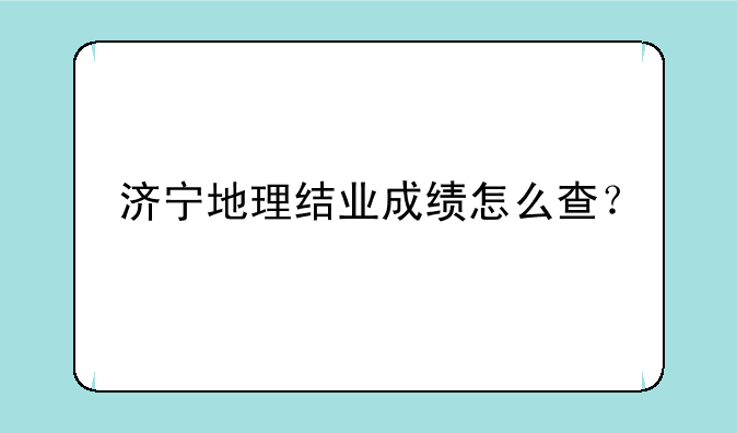 济宁地理结业成绩怎么查？