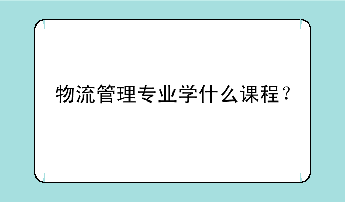物流管理专业学什么课程？