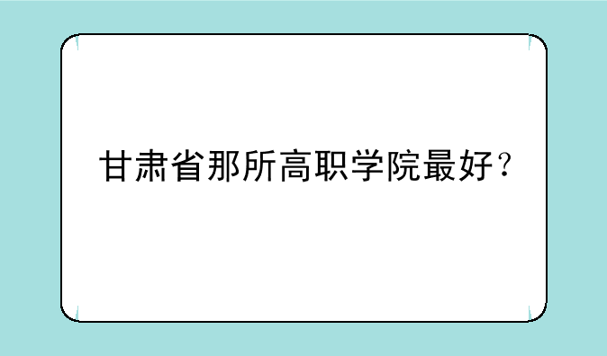 甘肃省那所高职学院最好？
