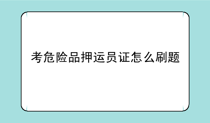 考危险品押运员证怎么刷题