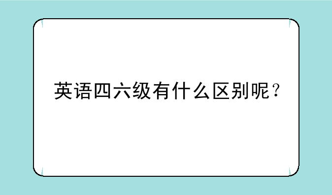 英语四六级有什么区别呢？