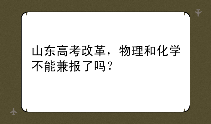 山东高考改革，物理和化学不能兼报了吗？