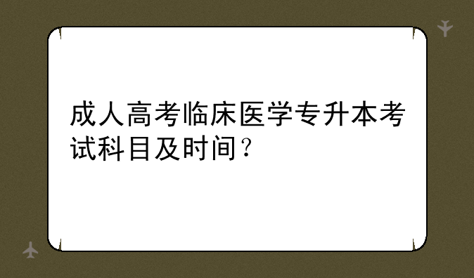 成人高考临床医学专升本考试科目及时间？