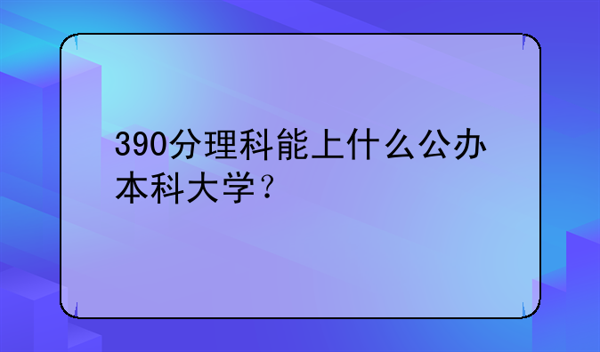 390分理科能上什么公办本科大学？