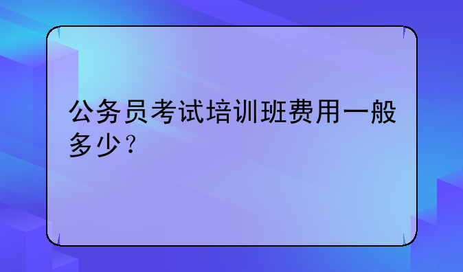 公务员考试培训班费用一般多少？