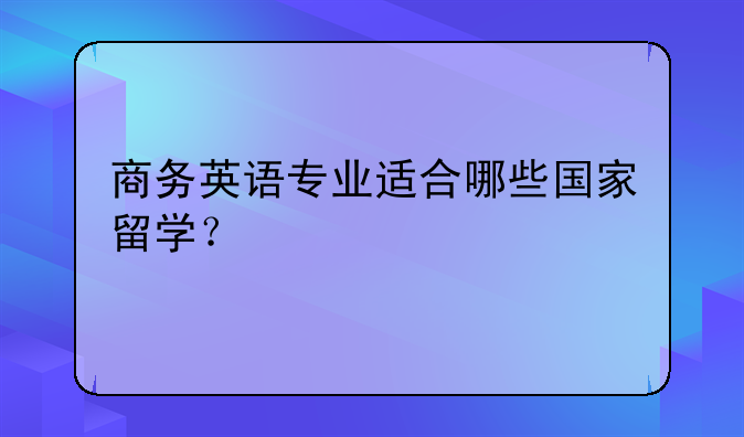 商务英语专业适合哪些国家留学？