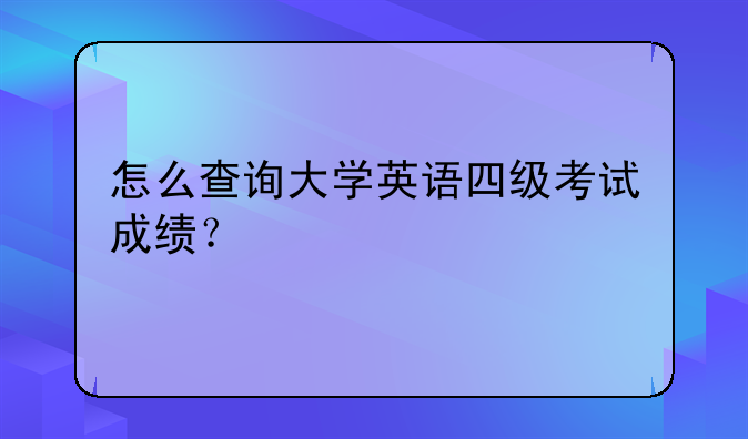 怎么查询大学英语四级考试成绩？