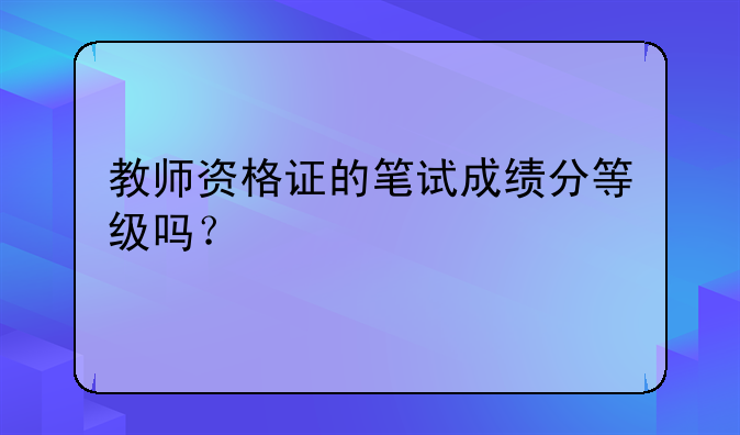 教师资格证的笔试成绩分等级吗？