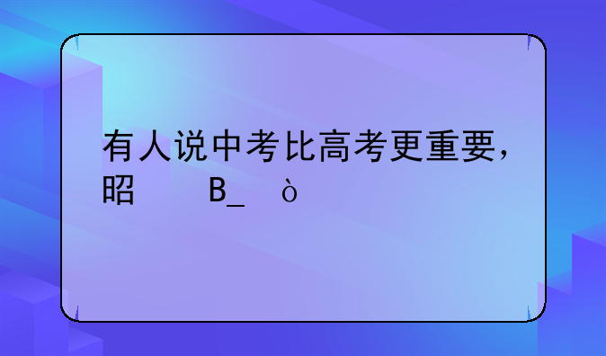 有人说中考比高考更重要，是吗？