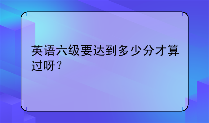 英语六级要达到多少分才算过呀？