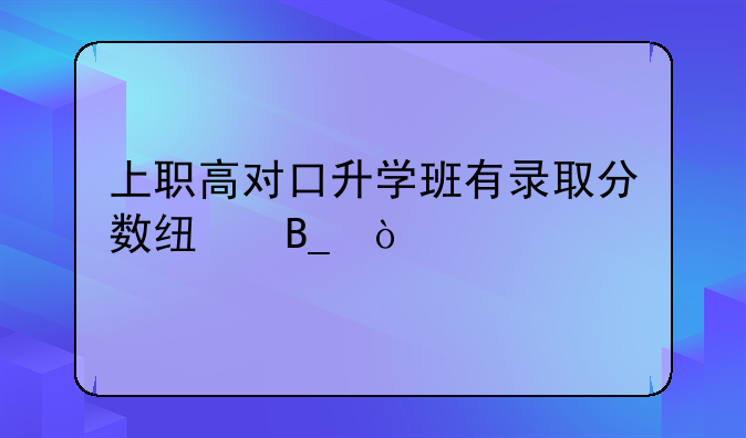 上职高对口升学班有录取分数线吗？
