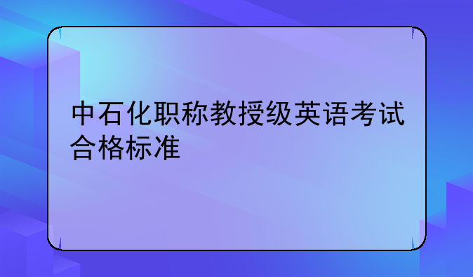 中石化职称教授级英语考试合格标准