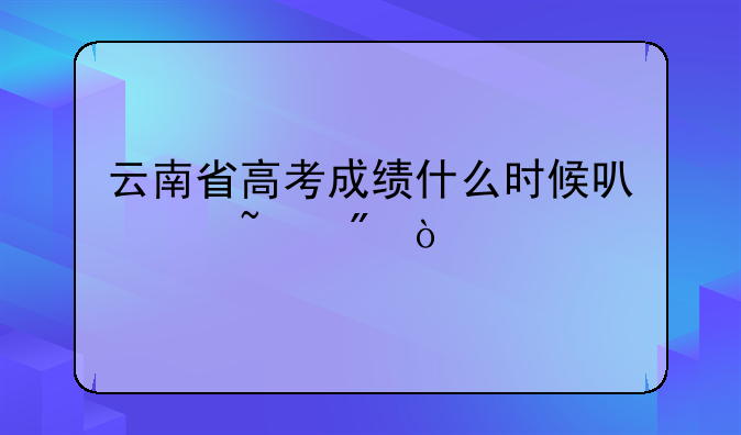 云南省高考成绩什么时候可以查到？