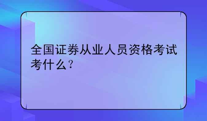 全国证券从业人员资格考试考什么？
