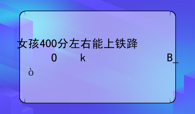 女孩400分左右能上铁路专业学校吗？