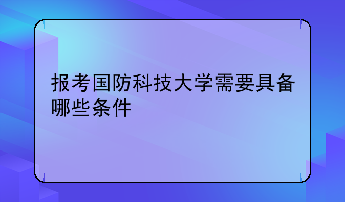 报考国防科技大学需要具备哪些条件