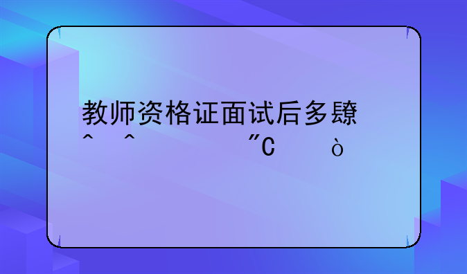 教师资格证面试后多长时间出成绩？