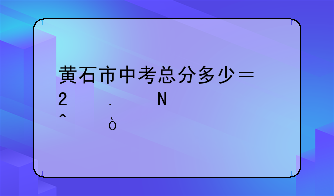 黄石市中考总分多少？包括哪几门？