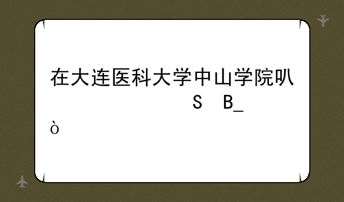 在大连医科大学中山学院可以考研吗？