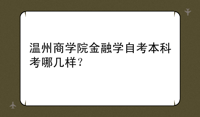 温州商学院金融学自考本科考哪几样？