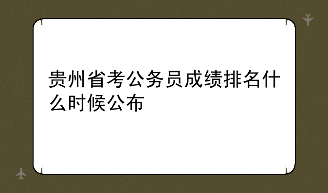 贵州省考公务员成绩排名什么时候公布