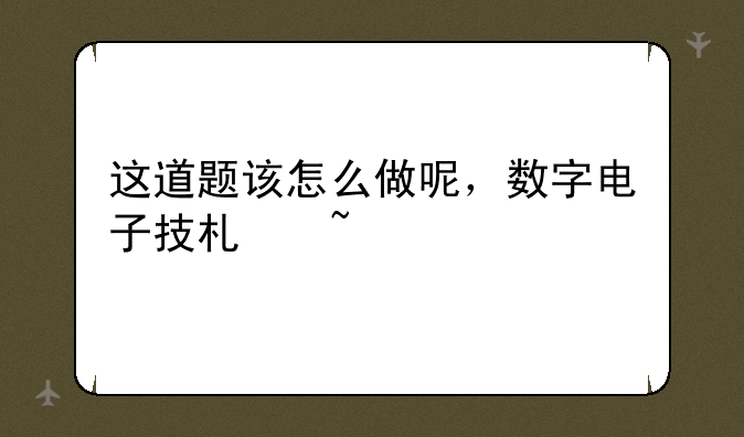 这道题该怎么做呢，数字电子技术基础