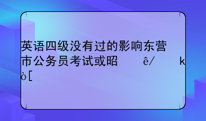 英语四级没有过的影响东营市公务员考试或是事业编么