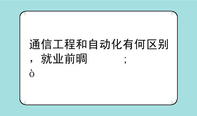 通信工程和自动化有何区别，就业前景怎样？