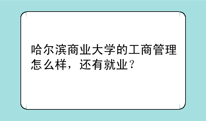 哈尔滨商业大学的工商管理怎么样，还有就业？