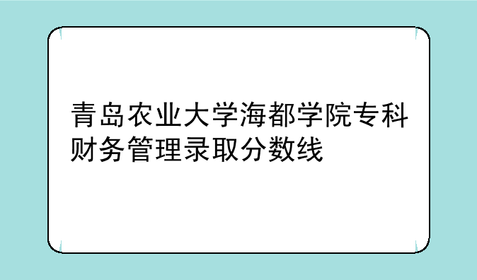 青岛农业大学海都学院专科财务管理录取分数线