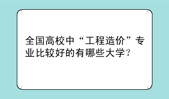 全国高校中“工程造价”专业比较好的有哪些大学？