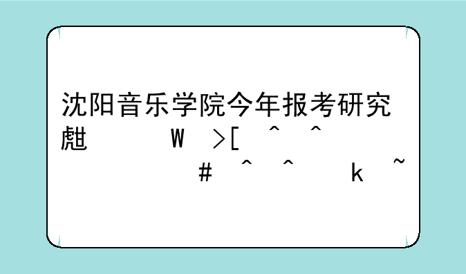沈阳音乐学院今年报考研究生录取时间什么时间通知