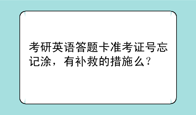 考研英语答题卡准考证号忘记涂，有补救的措施么？